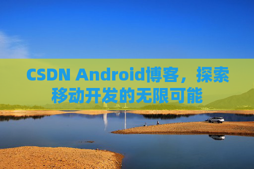 CSDN Android博客，探索移动开发的无限可能